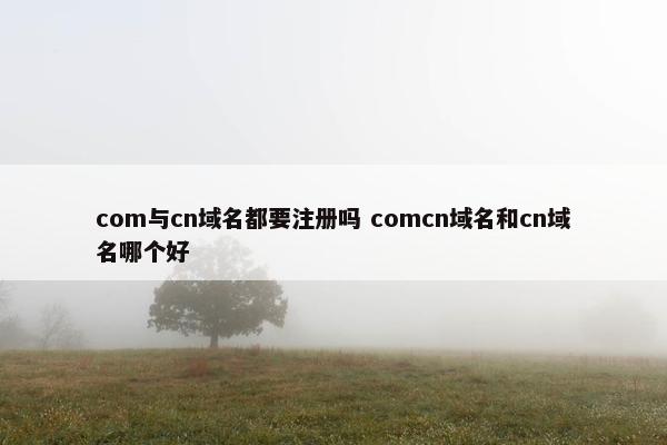 com与cn域名都要注册吗 comcn域名和cn域名哪个好