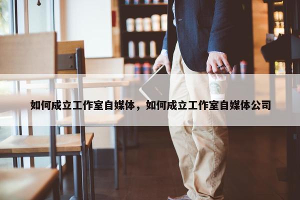 如何成立工作室自媒体，如何成立工作室自媒体公司