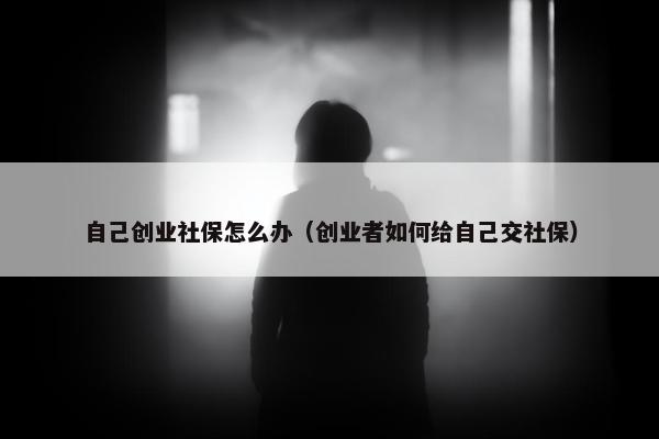 自己创业社保怎么办（创业者如何给自己交社保）