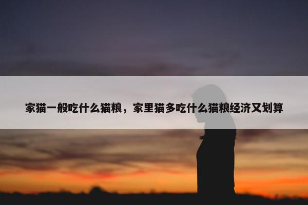 家猫一般吃什么猫粮，家里猫多吃什么猫粮经济又划算