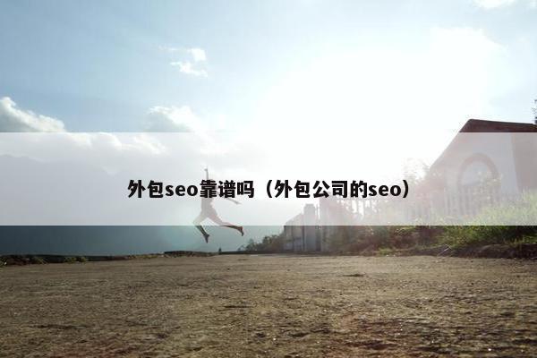 外包seo靠谱吗（外包公司的seo）