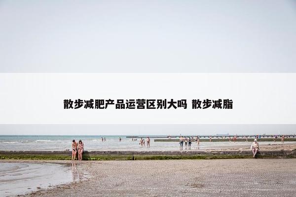 散步减肥产品运营区别大吗 散步减脂