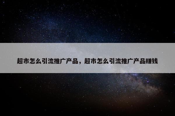 超市怎么引流推广产品，超市怎么引流推广产品赚钱