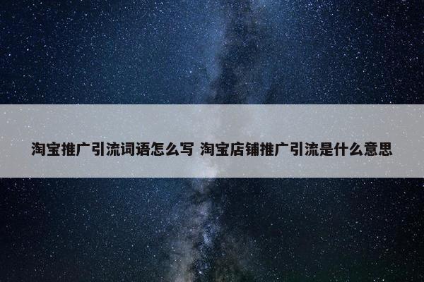 淘宝推广引流词语怎么写 淘宝店铺推广引流是什么意思