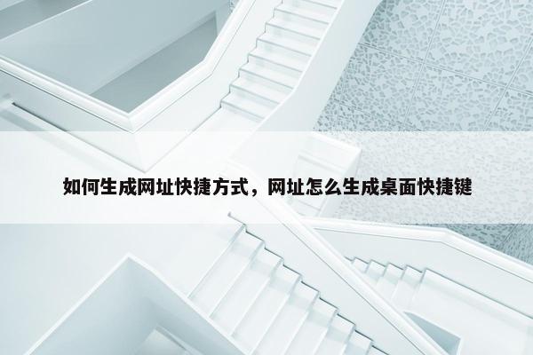 如何生成网址快捷方式，网址怎么生成桌面快捷键