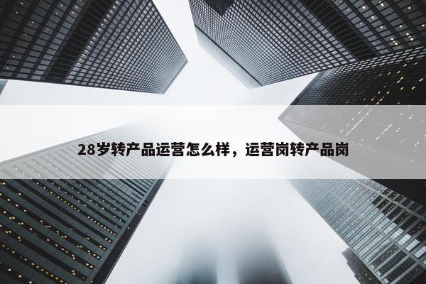 28岁转产品运营怎么样，运营岗转产品岗