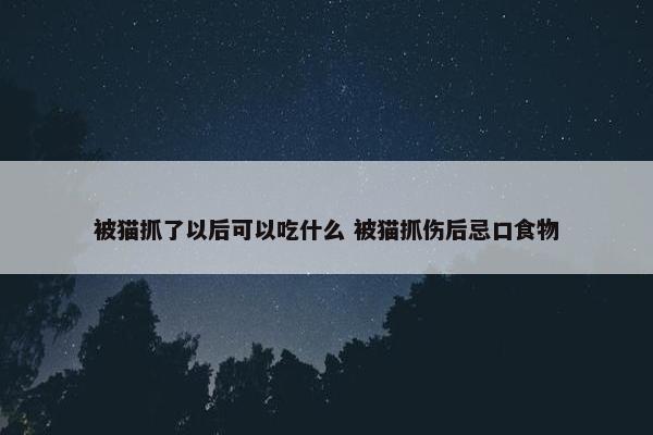 被猫抓了以后可以吃什么 被猫抓伤后忌口食物