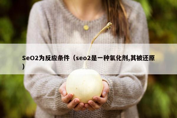 SeO2为反应条件（seo2是一种氧化剂,其被还原）