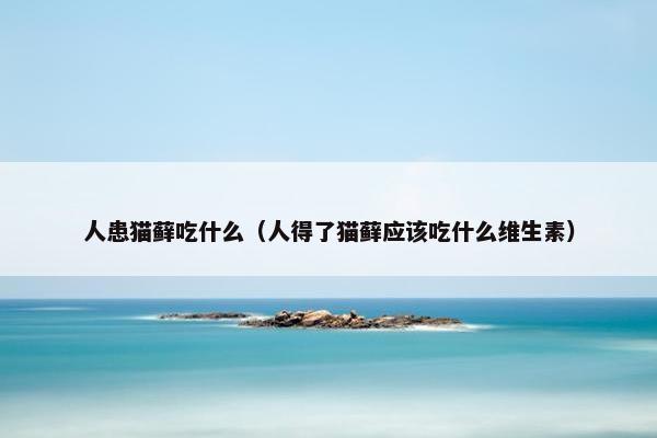 人患猫藓吃什么（人得了猫藓应该吃什么维生素）