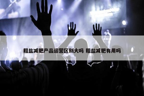 粗盐减肥产品运营区别大吗 粗盐减肥有用吗