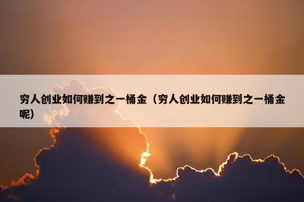 穷人创业如何赚到之一桶金（穷人创业如何赚到之一桶金呢）