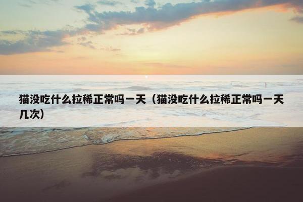 猫没吃什么拉稀正常吗一天（猫没吃什么拉稀正常吗一天几次）