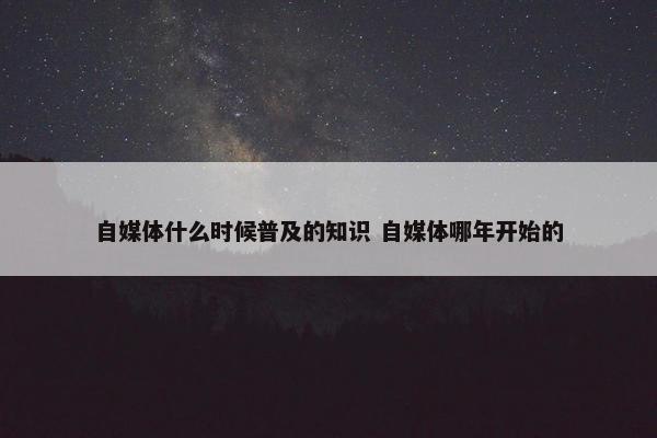 自媒体什么时候普及的知识 自媒体哪年开始的