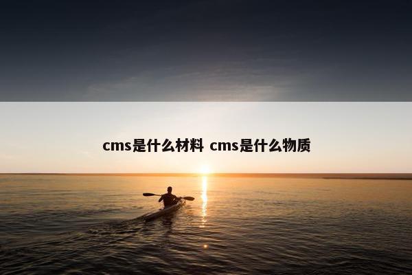 cms是什么材料 cms是什么物质