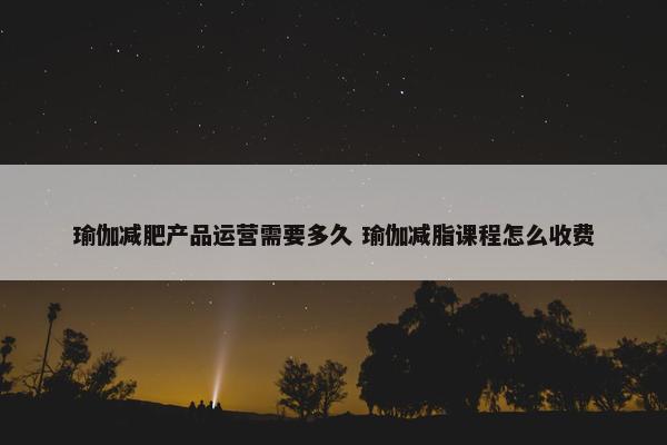 瑜伽减肥产品运营需要多久 瑜伽减脂课程怎么收费