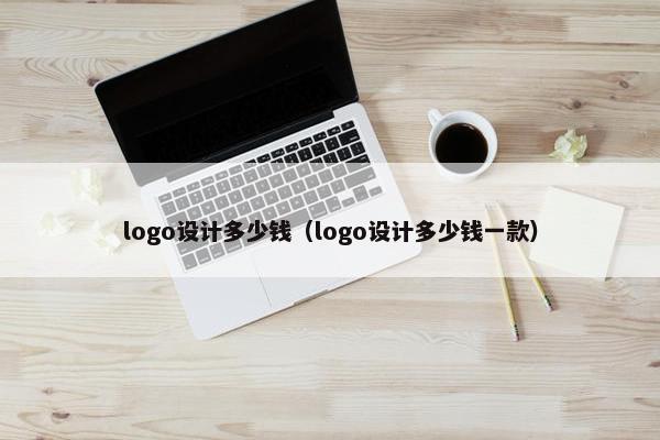 logo设计多少钱（logo设计多少钱一款）