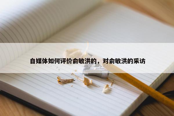 自媒体如何评价俞敏洪的，对俞敏洪的采访