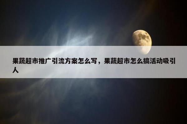 果蔬超市推广引流方案怎么写，果蔬超市怎么搞活动吸引人