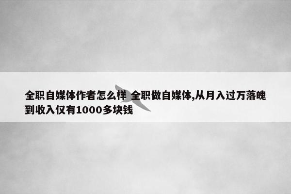 全职自媒体作者怎么样 全职做自媒体,从月入过万落魄到收入仅有1000多块钱