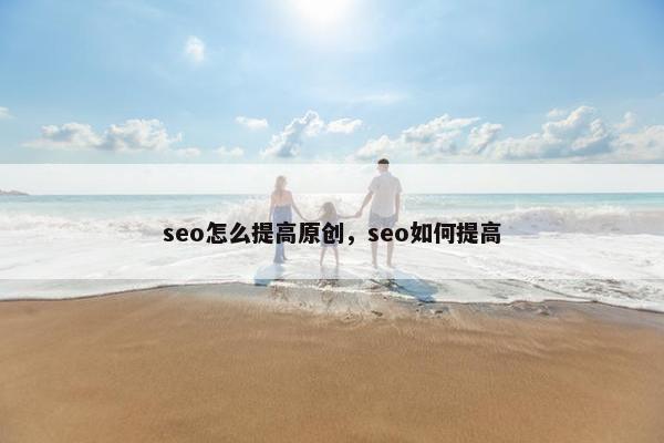 seo怎么提高原创，seo如何提高