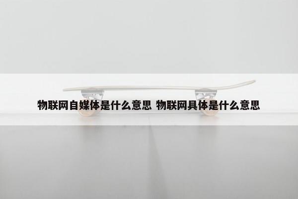 物联网自媒体是什么意思 物联网具体是什么意思