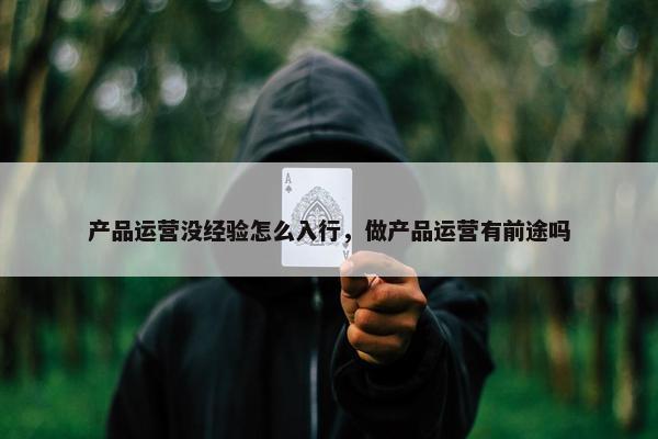 产品运营没经验怎么入行，做产品运营有前途吗