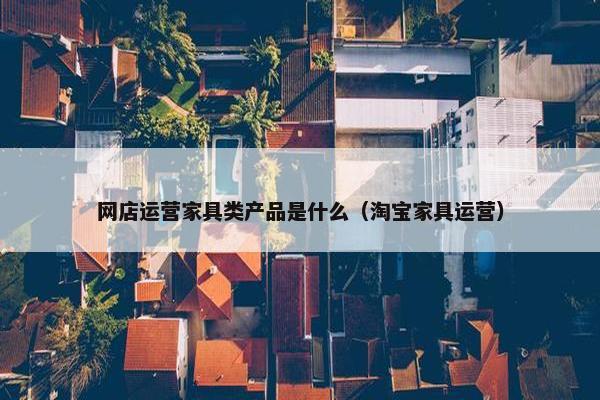 网店运营家具类产品是什么（淘宝家具运营）