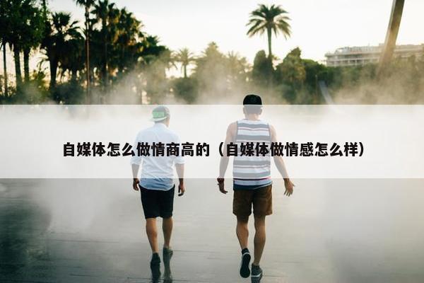 自媒体怎么做情商高的（自媒体做情感怎么样）