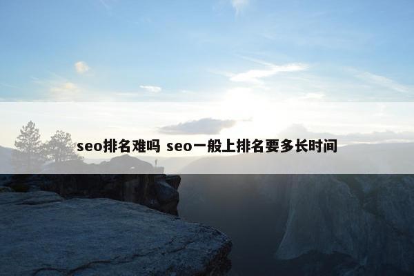 seo排名难吗 seo一般上排名要多长时间