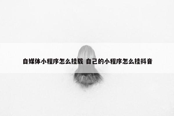 自媒体小程序怎么挂载 自己的小程序怎么挂抖音