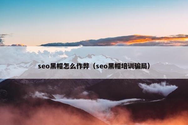 seo黑帽怎么作弊（seo黑帽培训骗局）