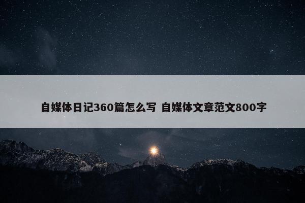 自媒体日记360篇怎么写 自媒体文章范文800字