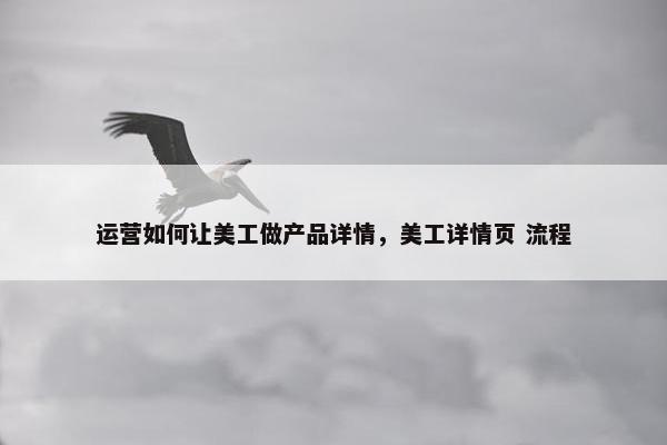 运营如何让美工做产品详情，美工详情页 流程