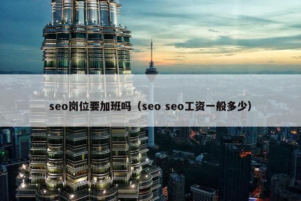 seo岗位要加班吗（seo seo工资一般多少）