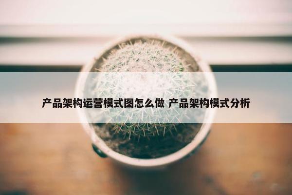 产品架构运营模式图怎么做 产品架构模式分析