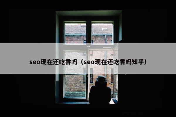 seo现在还吃香吗（seo现在还吃香吗知乎）