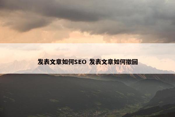 发表文章如何SEO 发表文章如何撤回