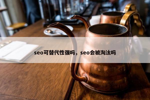 seo可替代性强吗，seo会被淘汰吗