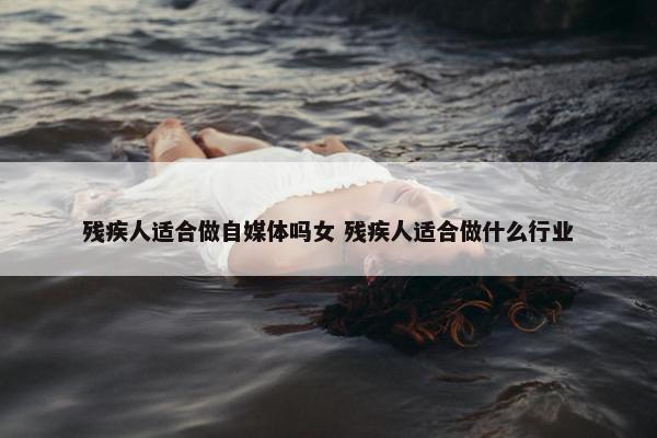 残疾人适合做自媒体吗女 残疾人适合做什么行业