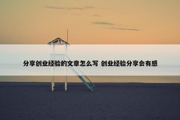 分享创业经验的文章怎么写 创业经验分享会有感