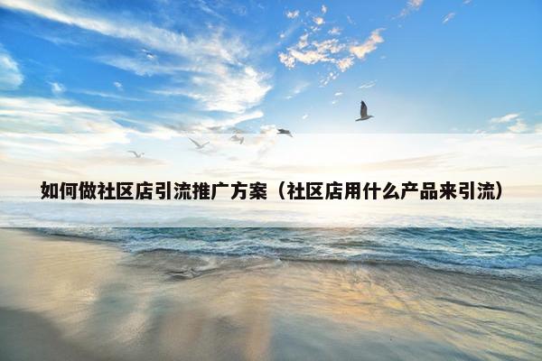 如何做社区店引流推广方案（社区店用什么产品来引流）