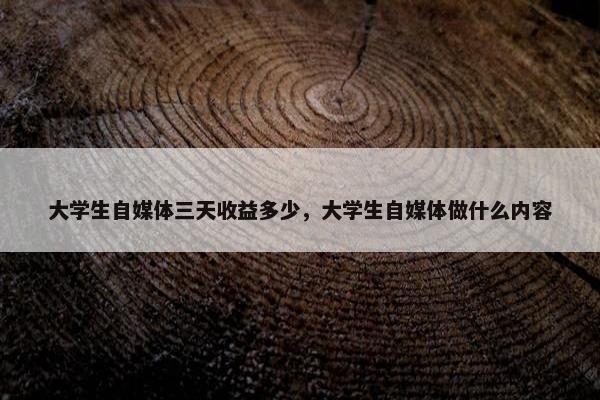 大学生自媒体三天收益多少，大学生自媒体做什么内容