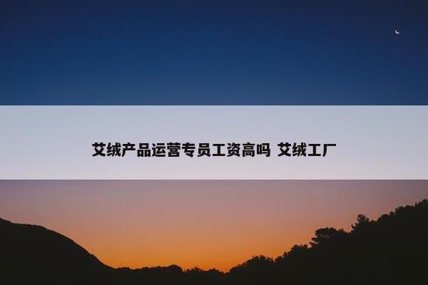 艾绒产品运营专员工资高吗 艾绒工厂