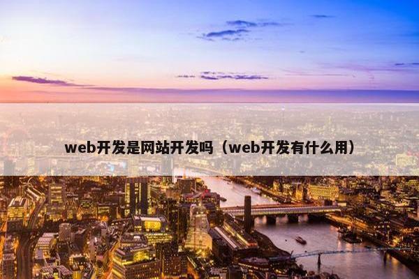 web开发是网站开发吗（web开发有什么用）