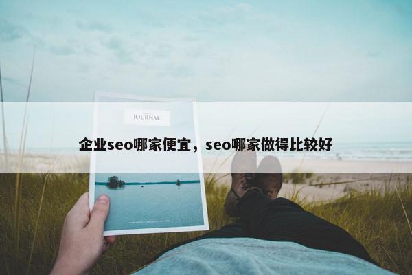 企业seo哪家便宜，seo哪家做得比较好