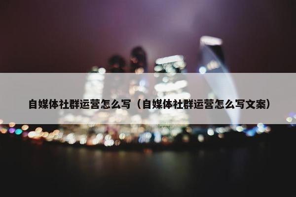 自媒体社群运营怎么写（自媒体社群运营怎么写文案）