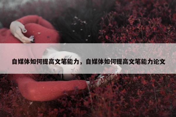 自媒体如何提高文笔能力，自媒体如何提高文笔能力论文