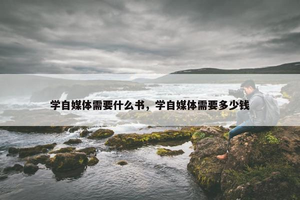 学自媒体需要什么书，学自媒体需要多少钱