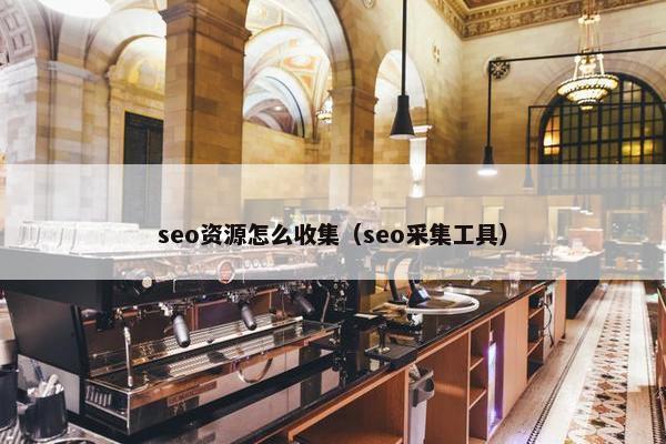 seo资源怎么收集（seo采集工具）