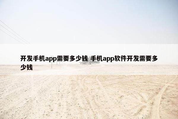 开发手机app需要多少钱 手机app软件开发需要多少钱